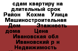 сдам квартиру на длительный срок › Район ­ Кохма › Улица ­ Машиностроительная › Дом ­ 25 › Этажность дома ­ 5 › Цена ­ 15 000 - Ивановская обл., Ивановский р-н Недвижимость » Квартиры аренда   . Ивановская обл.